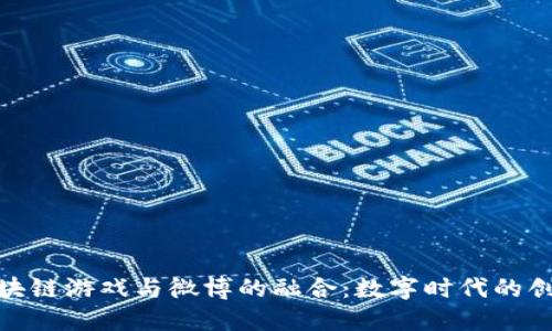 探索腾讯区块链游戏与微博的融合：数字时代的创新娱乐体验